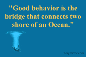 "Good behavior is the bridge that connects two shore of an Ocean."