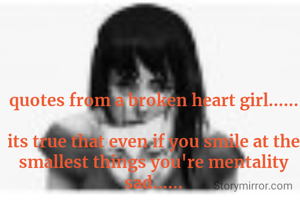 quotes from a broken heart girl......

its true that even if you smile at the smallest things you're mentality sad......