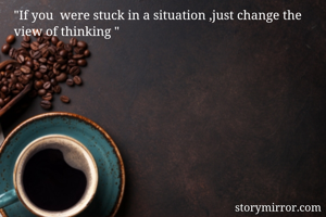 "If you  were stuck in a situation ,just change the view of thinking "