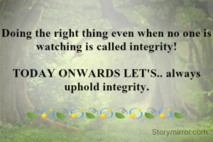 
Doing the right thing even when no one is watching is called integrity!

TODAY ONWARDS LET'S.. always uphold integrity.

🍃💫🍃💫🍃💫🍃💫🍃💫🍃