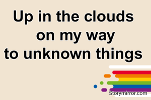 Up in the clouds 
on my way
to unknown things 