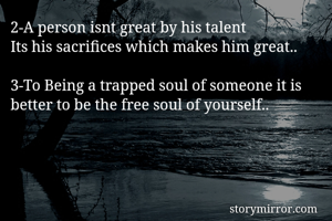 1-Time will flow it depends upon u that u want to flow or to create your own time..

2-A person isnt great by his talent
Its his sacrifices which makes him great..

3-To Being a trapped soul of someone it is better to be the free soul of yourself..
