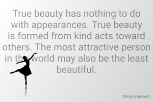 True beauty has nothing to do with appearances. True beauty is formed from kind acts toward others. The most attractive person in the world may also be the least beautiful.