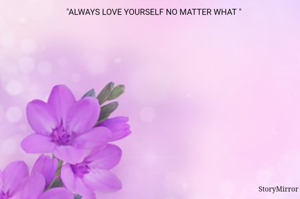 "ALWAYS LOVE YOURSELF NO MATTER WHAT " 
