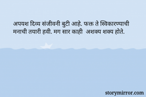 अपयश दिव्य संजीवनी बुटी आहे. फक्त ते स्विकारण्याची मनाची तयारी हवी. मग सार काही  अशक्य शक्य होते.