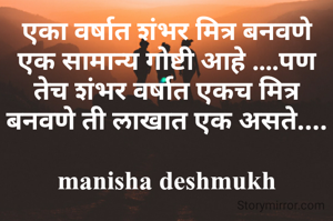 एका वर्षात शंभर मित्र बनवणे ही एक सामान्य गोष्टी आहे ....पण तेच शंभर वर्षात एकच मित्र बनवणे ती लाखमोलाची गोष्ट....

manisha deshmukh