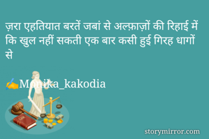 ज़रा एहतियात बरतें जबां से अल्फ़ाज़ों की रिहाई में
कि खुल नहीं सकती एक बार कसी हुई गिरह धागों से

✍️Monika_kakodia