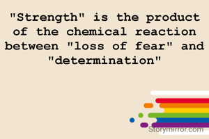 "Strength" is the product of the chemical reaction between "loss of fear" and "determination"
