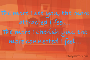 The more I see you, the more attracted I feel...
The more I cherish you, the more connected I feel...