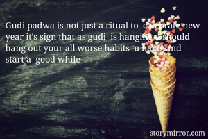 Gudi padwa is not just a ritual to  celebrate new year it's sign that as gudi  is hanging u should hang out your all worse habits  u have  and  start a  good while 