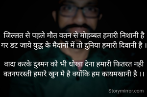 जिल्लत से पहले मौत वतन से मोहब्बत हमारी निशानी है
गर डट जाये युद्ध के मैदानों में तो दुनिया हमारी दिवानी है ।

वादा करके दुश्मन को भी धोखा देना हमारी फितरत नही
वतनपरस्ती हमारे खुन मे है क्योंकि हम कायमखानी है ।।