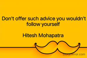 Don't offer such advice you wouldn't follow yourself 

Hitesh Mohapatra 
