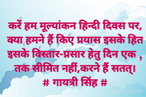 करें हम मूल्यांकन हिन्दी दिवस पर,
क्या हमने हैं किए प्रयास इसके हित
इसके विस्तार-प्रसार हेतु दिन एक ,
तक सीमित नहीं,करने हैं सतत्।
# गायत्री सिंह #
