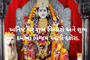 અનિષ્ટ પર શુભ વિચારો અને શુભ કર્મોનો વિજય એટલે દશેરા.