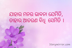 ଯାହାର ମନର ଭାବନା ଯେମିତି, 
ତାହାର ଆଚରଣ ବିଧି  ସେମିତି ।