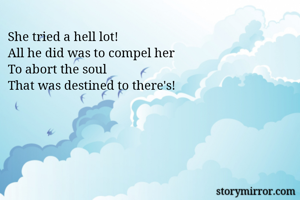She tried a hell lot! 
All he did was to compel her 
To abort the soul 
That was destined to there's! 