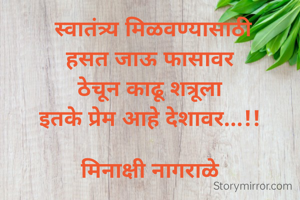  स्वातंत्र्य मिळवण्यासाठी
हसत जाऊ फासावर
ठेचून काढू शत्रूला
इतके प्रेम आहे देशावर...!!

मिनाक्षी नागराळे
