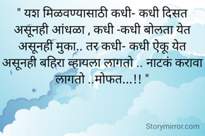 " यश मिळवण्यासाठी कधी- कधी दिसत असूनही आंधळा , कधी -कधी बोलता येत असूनही मुका.. तर कधी- कधी ऐकू येत असूनही बहिरा व्हायला लागतो .. नाटकं करावा लागतो ..मोफत...!! "