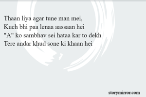Thaan liya agar tune man mei,
Kuch bhi paa lenaa aassaan hei
"A" ko sambhav sei hataa kar to dekh
Tere andar khud sone ki khaan hei