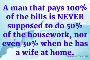 A man that pays 100% of the bills is NEVER supposed to do 50% of the housework, nor even 30% when he has a wife at home.