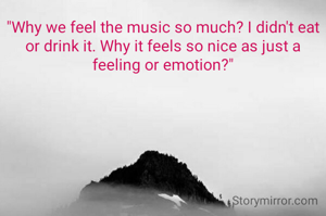 "Why we feel the music so much? I didn't eat or drink it. Why it feels so nice as just a feeling or emotion?"