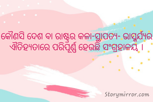 କୌଣସି ଦେଶ ବା ରାଷ୍ଟ୍ରର କଳା-ସ୍ଥାପତ୍ୟ- ଭାସ୍କର୍ଯ୍ୟର ଐତିହ୍ୟତାରେ ପରିପୂର୍ଣ୍ଣ ହେଉଛି ସଂଗ୍ରହାଳୟ ।