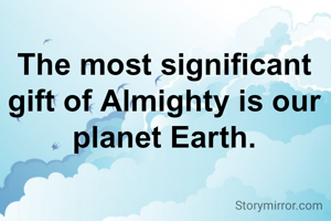 The most significant gift of Almighty is our planet Earth.