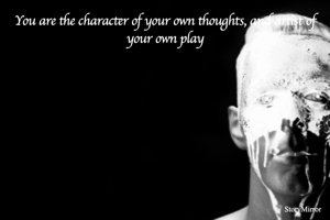 You are the character of your own thoughts, and artist of your own play