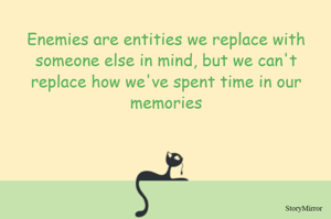 Enemies are entities we replace with someone else in mind, but we can't replace how we've spent time in our memories