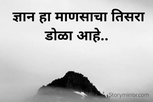  ज्ञान हा माणसाचा तिसरा डोळा आहे..