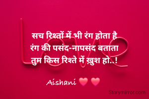 सच रिश्तों में भी रंग होता है
रंग की पसंद-नापसंद बताता
तुम किस रिश्ते में ख़ुश हो..!

Aishani ❤️ ❤️ 
