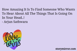 How Amazing It Is To Find Someone Who Wants To Hear About All The Things That Is Going On In Your Head..!
- Arjun Sathwara
