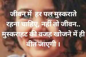 जीवन में  हर पल मुस्कराते रहना चाहिए, नहीं तो जीवन.. मुस्कराहट की वजह खोजने में ही बीत जाएगी ।