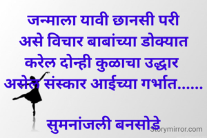 जन्माला यावी छानसी परी
असे विचार बाबांच्या डोक्यात
करेल दोन्ही कुळाचा उद्धार 
असेल संस्कार आईच्या गर्भात......

सुमनांजली बनसोडे