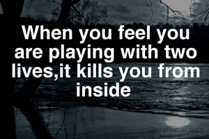When you feel you are playing with two lives,it kills you from inside 