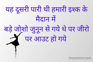 यह दूसरी पारी थी हमारी इश्क के मैदान में 
बड़े जोशो जुनून से गये थे पर जीरो पर आउट हो गये 