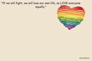 "If we will fight, we will lose our own life, so LOVE everyone equally."