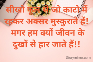 सीखो फूल से जो काटो में रहकर अक्सर मुस्कुराते हैं!
 मगर हम क्यों जीवन के दुखों से हार जाते हैं!!
