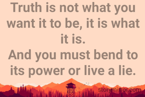 Truth is not what you want it to be, it is what it is.
And you must bend to its power or live a lie.