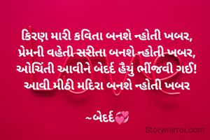 કિરણ મારી કવિતા બનશે ન્હોતી ખબર,
પ્રેમની વહેતી સરીતા બનશે ન્હોતી ખબર,
ઓચિંતી આવીને બેદર્દ હૈયું ભીંજવી ગઈ!
આવી મીઠી મદિરા બનશે ન્હોતી ખબર

~બેદર્દ💞