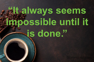 “It always seems impossible until it
is done.”