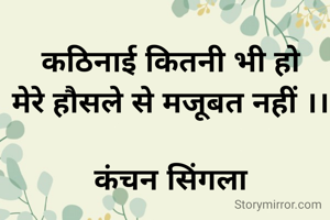 कठिनाई कितनी भी हो
मेरे हौसले से मजूबत नहीं ।।

कंचन सिंगला