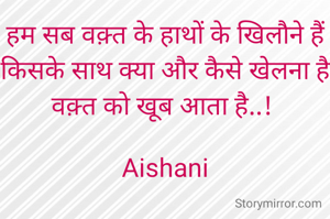 हम सब वक़्त के हाथों के खिलौने हैं किसके साथ क्या और कैसे खेलना है वक़्त को खूब आता है..! 

Aishani