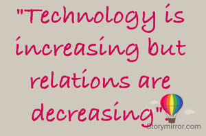 "Technology is increasing but relations are decreasing".
