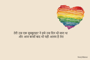तेरी उस एक मुस्खुराहट ने हमे उस दिन भी मारा था
और आज बरसों बाद भी यही आलम है तेरा