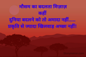 मौसम का बदलता मिज़ाज़
कहीं 
दुनिया बदलने को तो अमादा नहीं..... 
प्रकृति से ज्यादा खिलवाड़ अच्छा नहीं! 