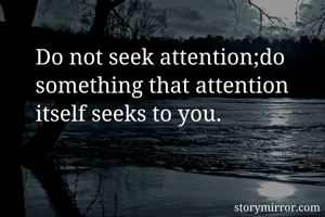 Do not seek attention;do something that attention itself seeks to you.