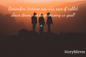 Remember, tortoise can win race if rabbit slows down....so keep chasing ur goal!