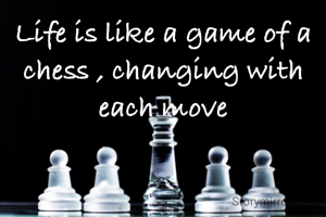 Life is like a game of a  chess , changing with each move