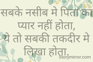 सबके नसीब मे पिता का प्यार नहीं होता,
ये तो सबकी तकदीर मे लिखा होता.